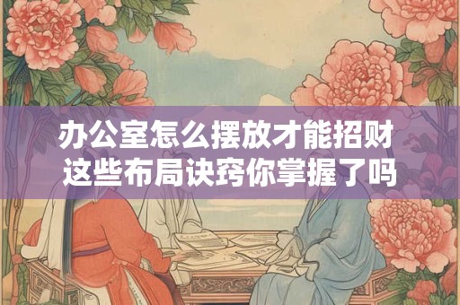 办公室座位朝向影响财运 如何选择最佳方位