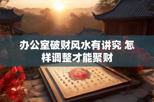 办公室破财风水有讲究 怎样调整才能聚财