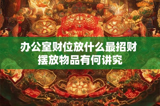 办公室财位放什么最招财 摆放物品有何讲究 办公室财位放什么最招财 摆放物品有何讲究