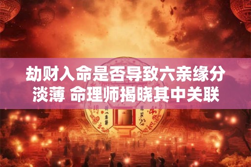 劫财入命是否导致六亲缘分淡薄 命理师揭晓其中关联