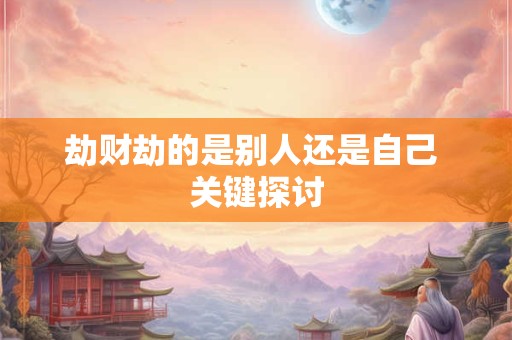 劫财劫的是别人还是自己 关键探讨
