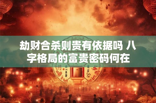 劫财合杀则贵有依据吗 八字格局的富贵密码何在