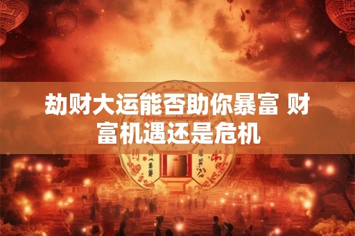 劫财大运能否助你暴富 财富机遇还是危机