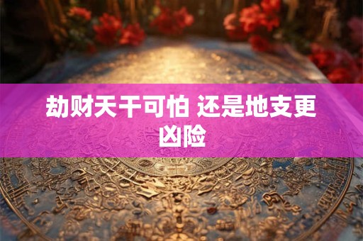劫财天干可怕 还是地支更凶险
