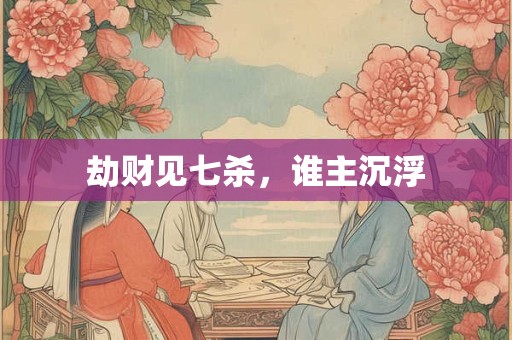 详细阅读:劫财见七杀,谁主沉浮 劫财见七杀,谁主沉浮
