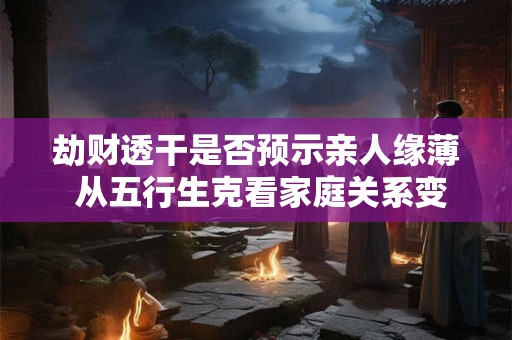 劫财透干是否预示亲人缘薄 从五行生克看家庭关系变化