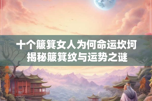 十个簸箕女人为何命运坎坷 揭秘簸箕纹与运势之谜