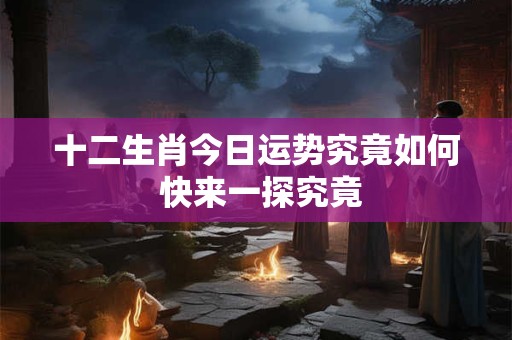 十二生肖今日运势究竟如何 快来一探究竟