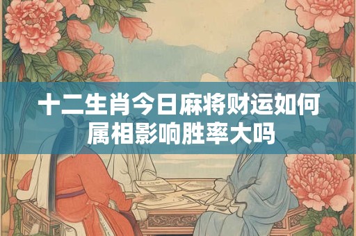 十二生肖今日麻将财运如何 属相影响胜率大吗