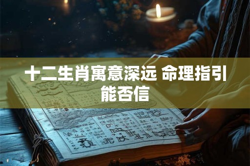 十二生肖寓意深远 命理指引能否信