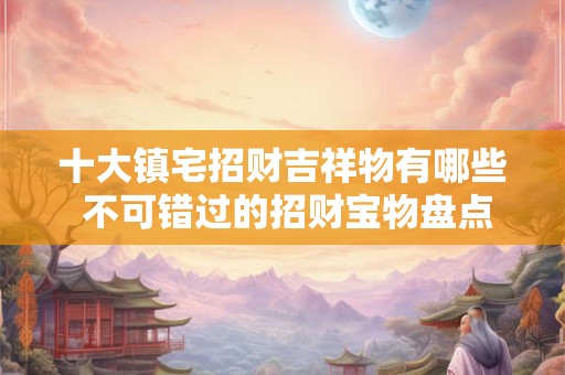 十大镇宅招财吉祥物有哪些 不可错过的招财宝物盘点