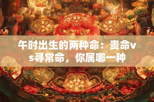 午时出生的两种命：贵命vs寻常命，你属哪一种
