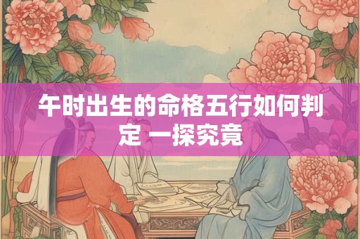 午时出生的命格五行如何判定 一探究竟
