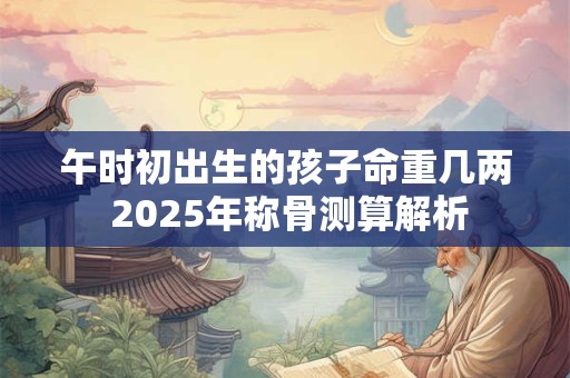 午时初出生的孩子命重几两 2025年称骨测算解析