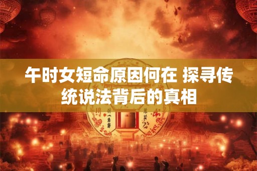 午时女短命原因何在 探寻传统说法背后的真相