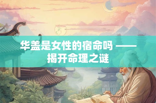 华盖入命的奥秘是什么 命宫是否决定一切