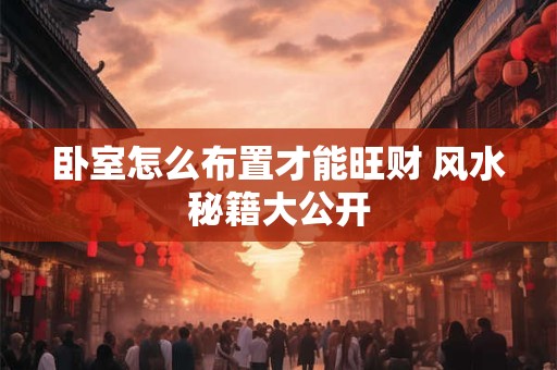 卧室怎么布置才能旺财 风水秘籍大公开