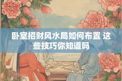 卧室招财风水局如何布置 这些技巧你知道吗