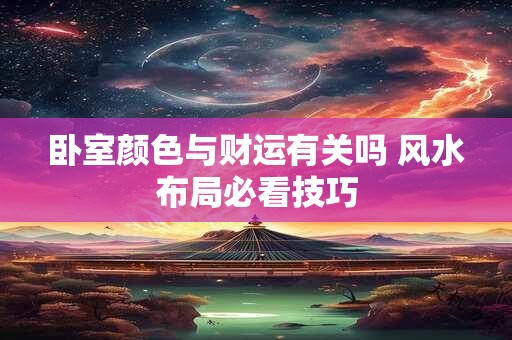 卧室颜色与财运有关吗 风水布局必看技巧 卧室颜色与财运有关吗 风水布局必看技巧