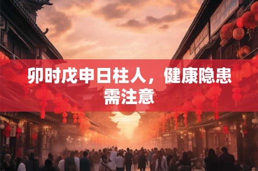 卯时戊申日柱人，健康隐患需注意