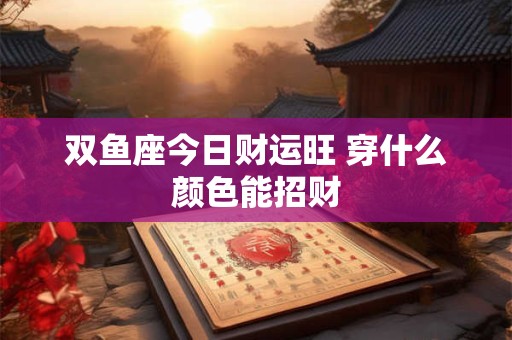 双鱼座今日财运旺 穿什么颜色能招财