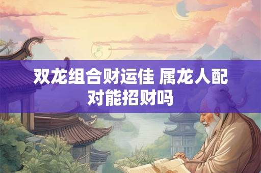 双龙组合财运佳 属龙人配对能招财吗