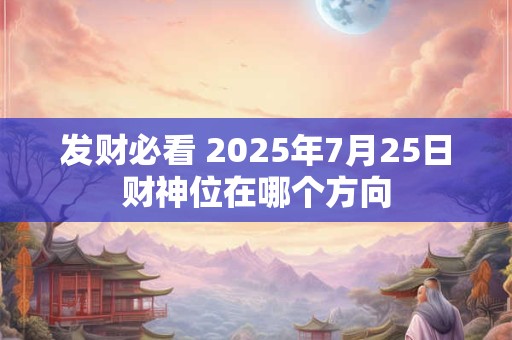 发财必看 2025年7月25日财神位在哪个方向