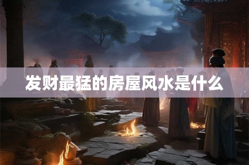 发财最猛的房屋风水是什么