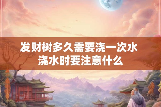 发财树多久需要浇一次水 浇水时要注意什么