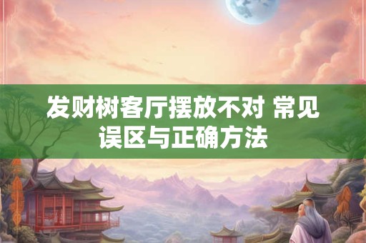 发财树客厅摆放不对 常见误区与正确方法