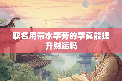 取名用带水字旁的字真能提升财运吗