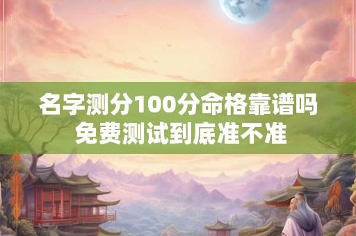 名字测分100分命格靠谱吗 免费测试到底准不准
