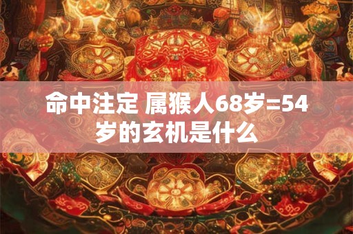 命中注定 属猴人68岁=54岁的玄机是什么