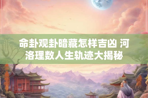 命卦观卦暗藏怎样吉凶 河洛理数人生轨迹大揭秘