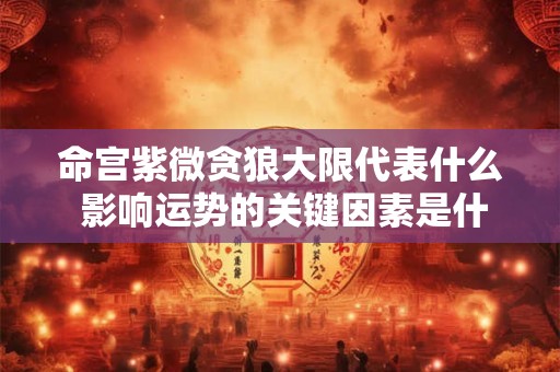 命宫紫微贪狼大限代表什么 影响运势的关键因素是什么