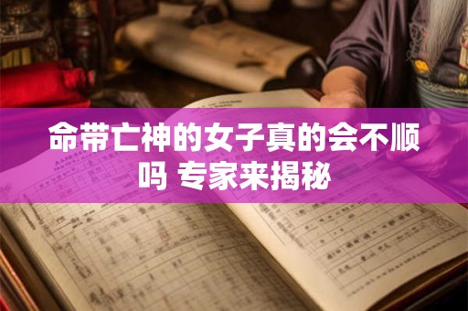 命带亡神的女子真的会不顺吗 专家来揭秘