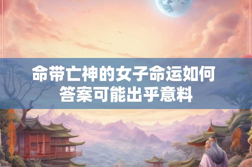 命带亡神的女子命运如何 答案可能出乎意料