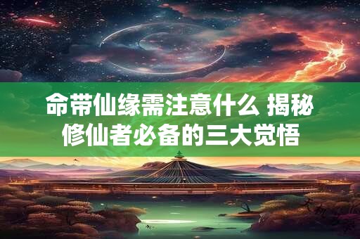 命带仙缘需注意什么 揭秘修仙者必备的三大觉悟