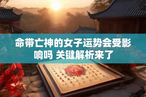 命带亡神的女子运势会受影响吗 关键解析来了