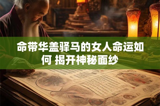 详细阅读:命带华盖驿马的女人命运如何 揭开神秘面纱 命带华盖驿马的女人命运如何 揭开神秘面纱