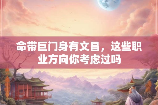 命带巨门身有文昌，这些职业方向你考虑过吗