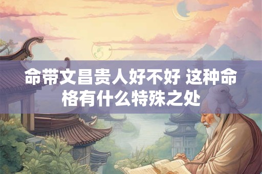 详细阅读:命带文昌贵人好不好 这种命格有什么特殊之处 命带文昌贵人好不好 这种命格有什么特殊之处