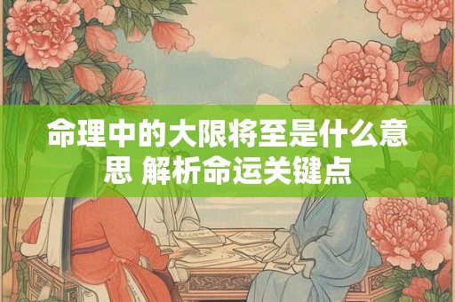 命理中的大限将至是什么意思 解析命运关键点