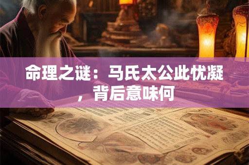 命理之谜：马氏太公此忧凝，背后意味何