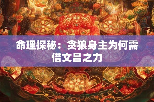 命理探秘：贪狼身主为何需借文昌之力