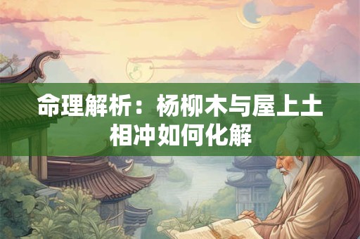 命理解析：杨柳木与屋上土相冲如何化解