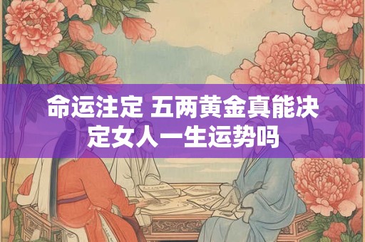 命运注定 五两黄金真能决定女人一生运势吗