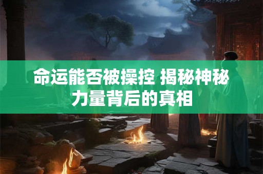 命运能否被操控 揭秘神秘力量背后的真相