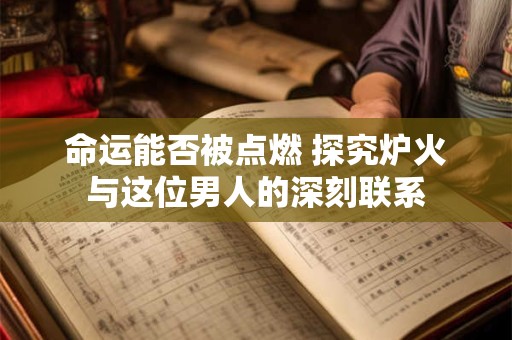 命运能否被点燃 探究炉火与这位男人的深刻联系
