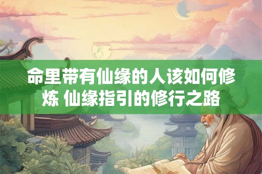 命里带有仙缘的人该如何修炼 仙缘指引的修行之路